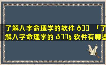 了解八字命理学的软件 🐠 「了解八字命理学的 🐧 软件有哪些」